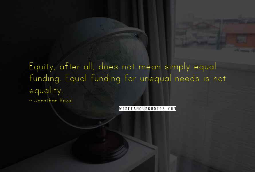 Jonathan Kozol Quotes: Equity, after all, does not mean simply equal funding. Equal funding for unequal needs is not equality.