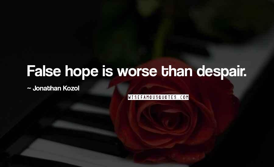 Jonathan Kozol Quotes: False hope is worse than despair.