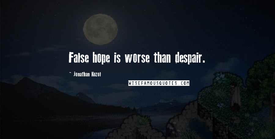 Jonathan Kozol Quotes: False hope is worse than despair.