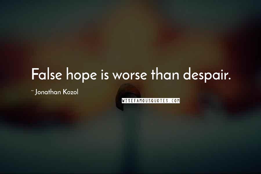 Jonathan Kozol Quotes: False hope is worse than despair.