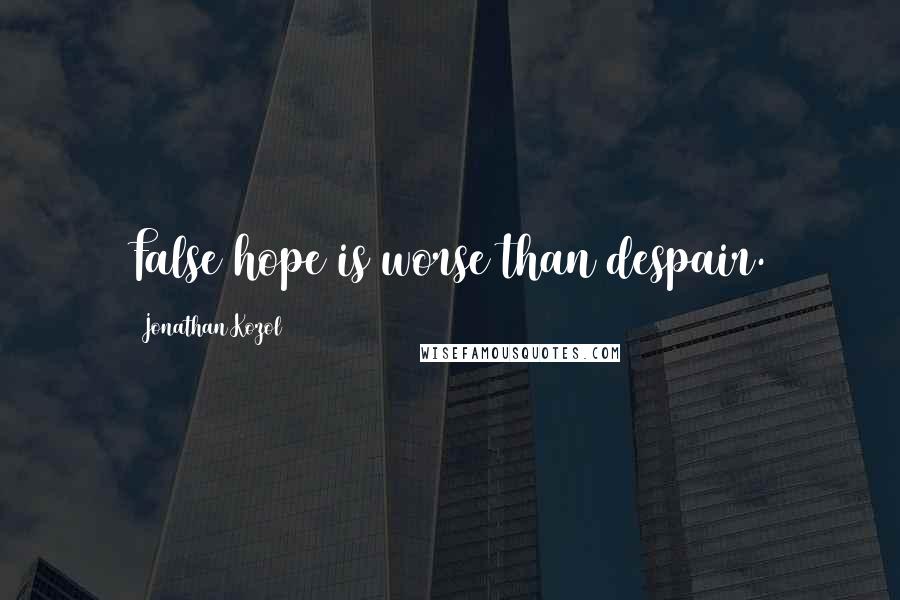 Jonathan Kozol Quotes: False hope is worse than despair.