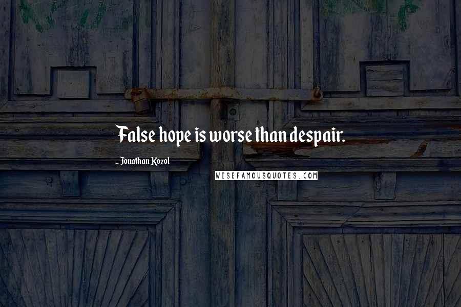 Jonathan Kozol Quotes: False hope is worse than despair.