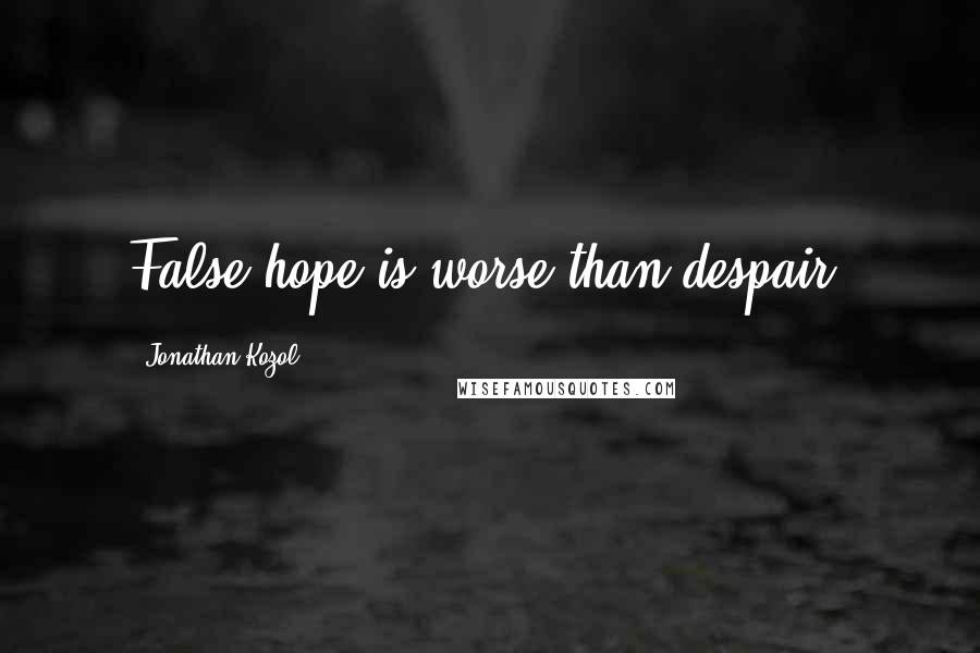 Jonathan Kozol Quotes: False hope is worse than despair.