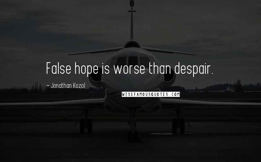 Jonathan Kozol Quotes: False hope is worse than despair.