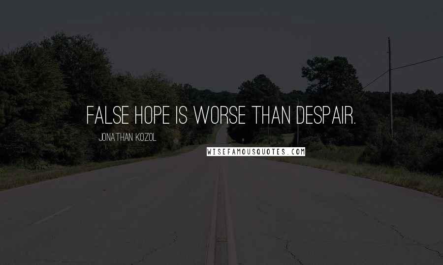 Jonathan Kozol Quotes: False hope is worse than despair.