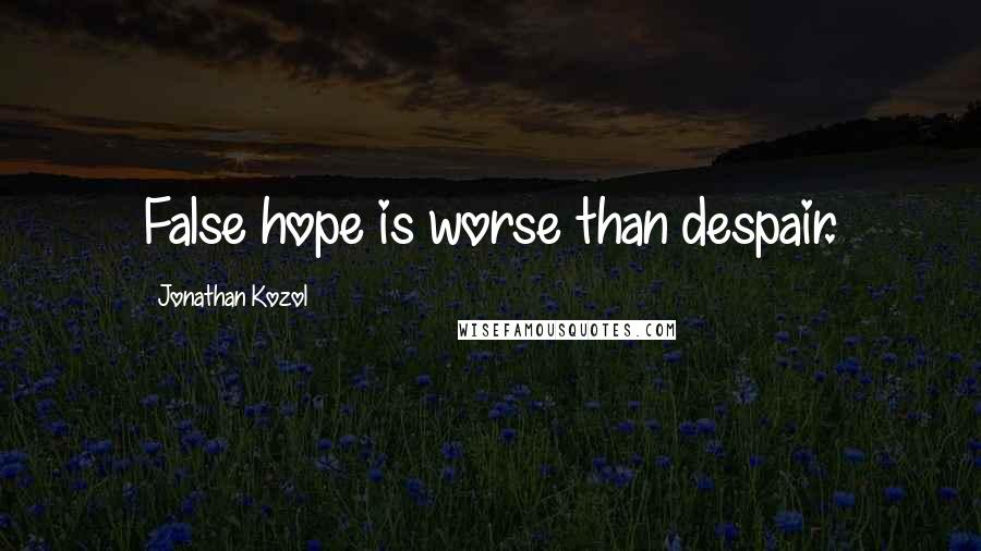 Jonathan Kozol Quotes: False hope is worse than despair.