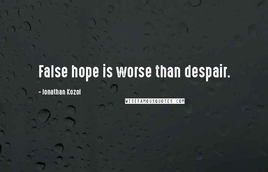 Jonathan Kozol Quotes: False hope is worse than despair.