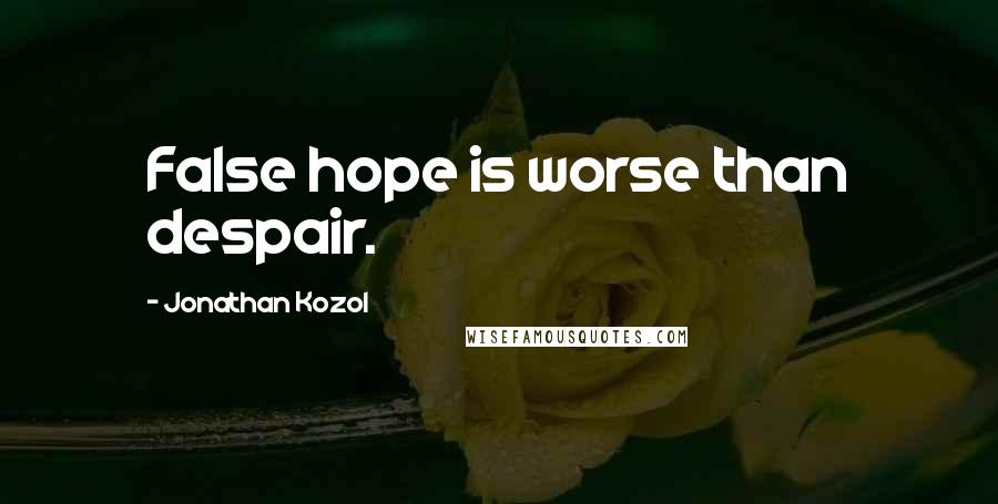 Jonathan Kozol Quotes: False hope is worse than despair.