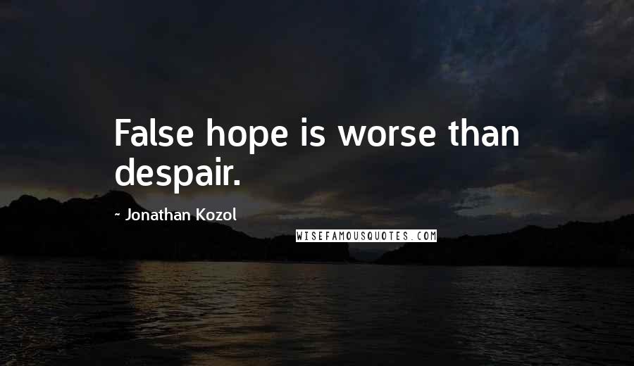 Jonathan Kozol Quotes: False hope is worse than despair.