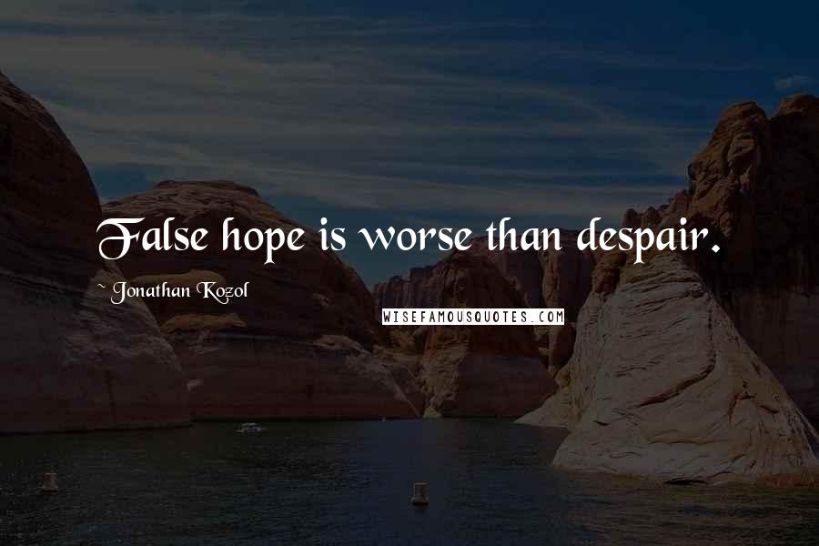 Jonathan Kozol Quotes: False hope is worse than despair.