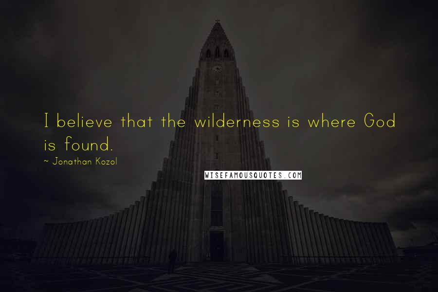 Jonathan Kozol Quotes: I believe that the wilderness is where God is found.