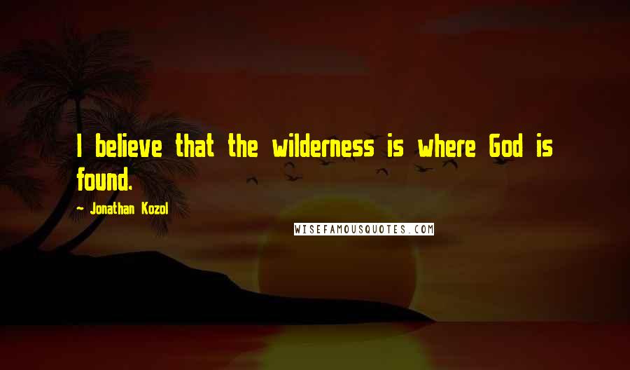 Jonathan Kozol Quotes: I believe that the wilderness is where God is found.
