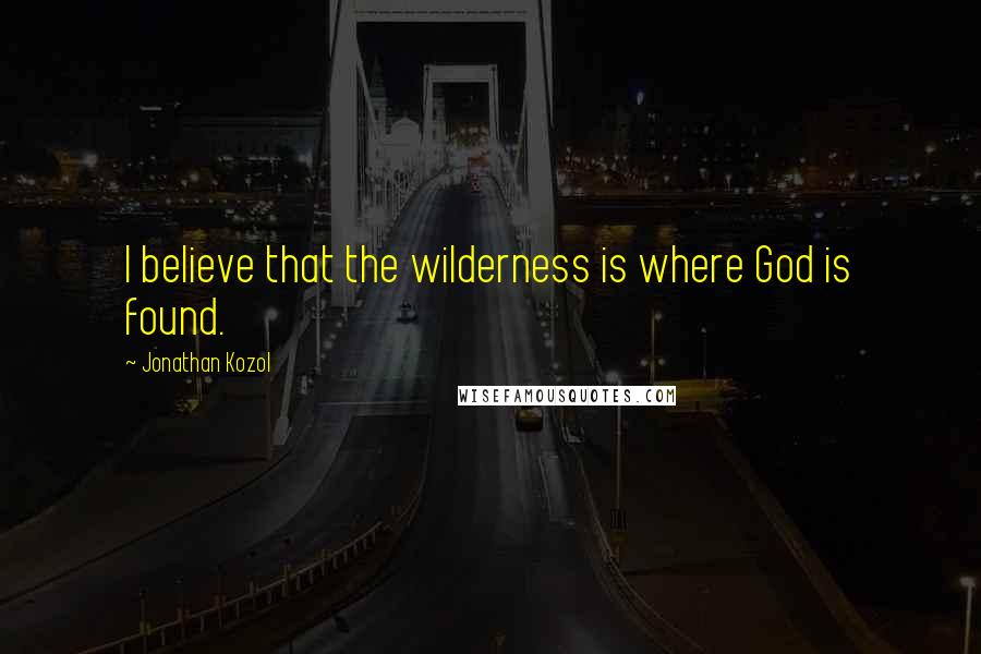 Jonathan Kozol Quotes: I believe that the wilderness is where God is found.