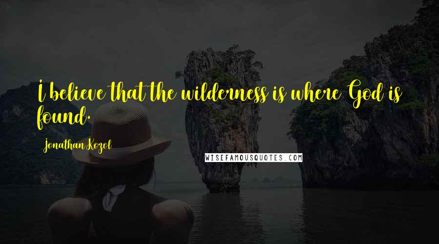 Jonathan Kozol Quotes: I believe that the wilderness is where God is found.