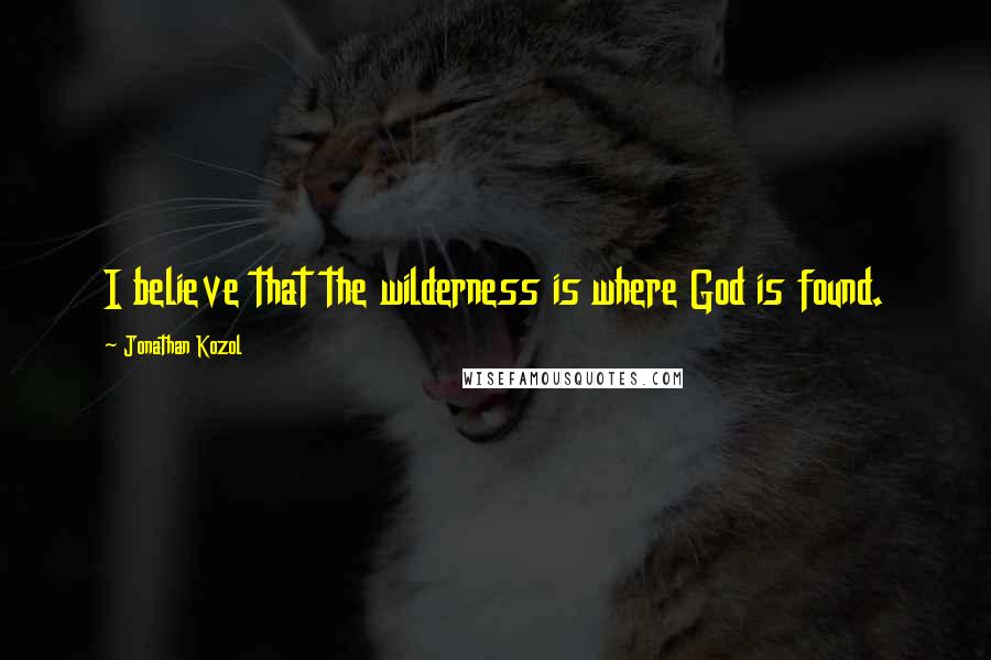 Jonathan Kozol Quotes: I believe that the wilderness is where God is found.
