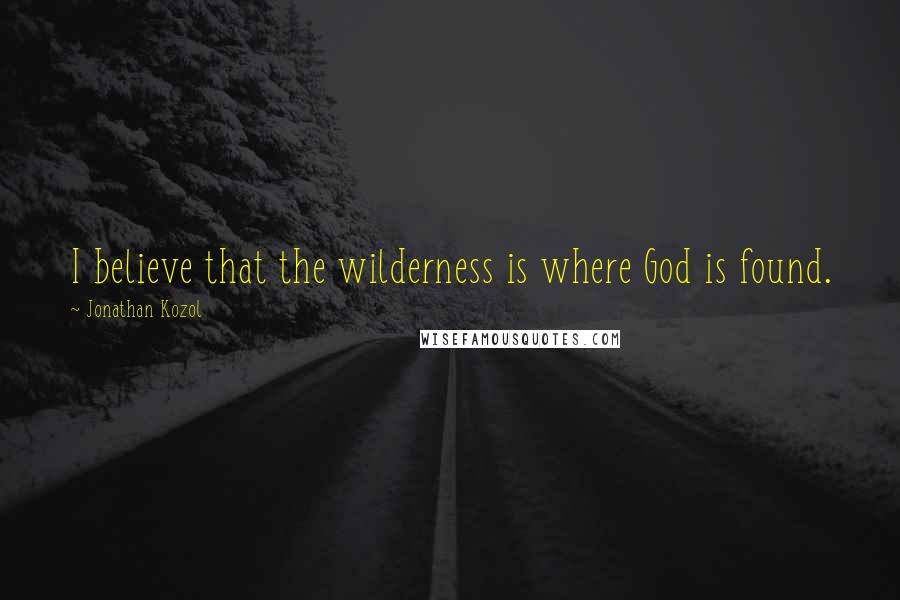 Jonathan Kozol Quotes: I believe that the wilderness is where God is found.