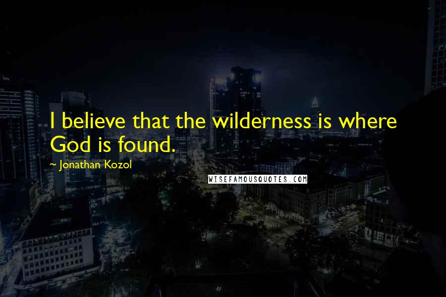 Jonathan Kozol Quotes: I believe that the wilderness is where God is found.
