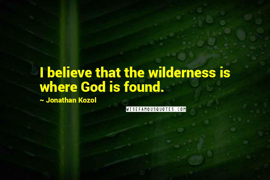 Jonathan Kozol Quotes: I believe that the wilderness is where God is found.