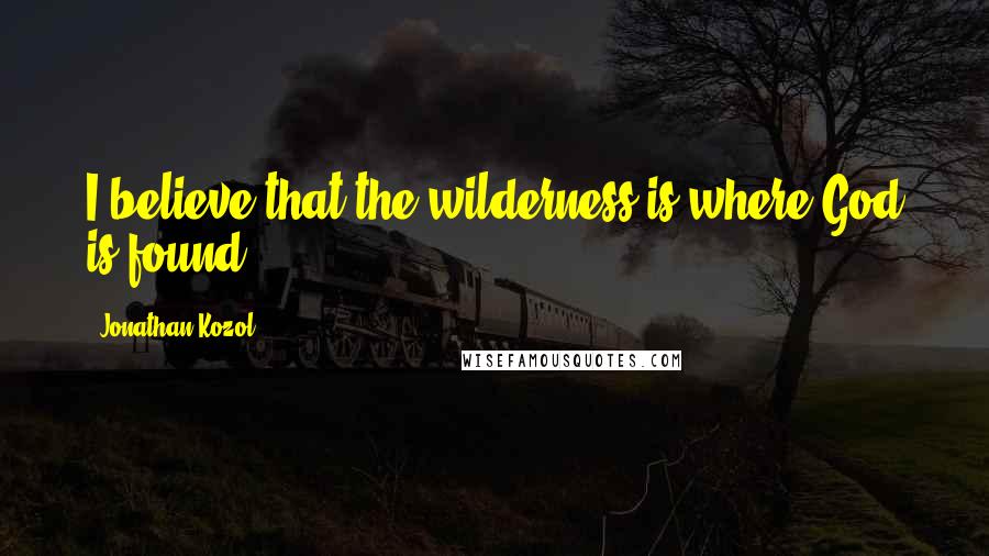 Jonathan Kozol Quotes: I believe that the wilderness is where God is found.