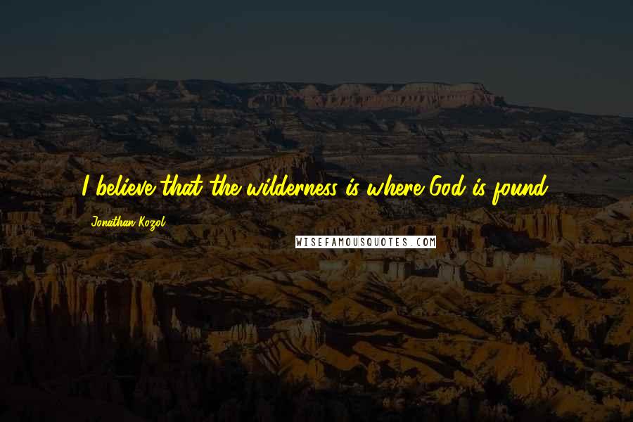 Jonathan Kozol Quotes: I believe that the wilderness is where God is found.