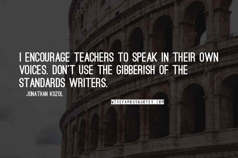 Jonathan Kozol Quotes: I encourage teachers to speak in their own voices. Don't use the gibberish of the standards writers.
