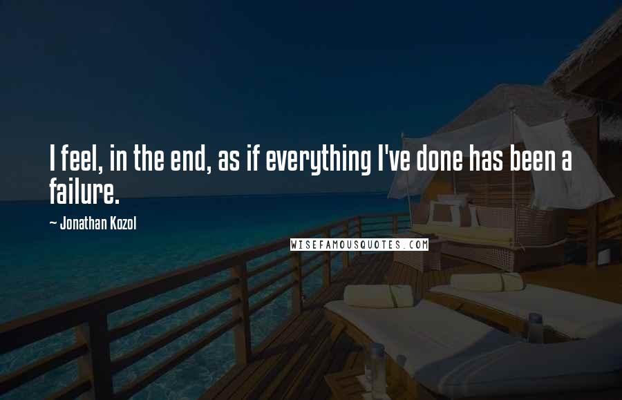 Jonathan Kozol Quotes: I feel, in the end, as if everything I've done has been a failure.
