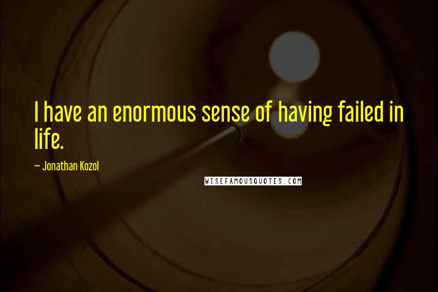 Jonathan Kozol Quotes: I have an enormous sense of having failed in life.