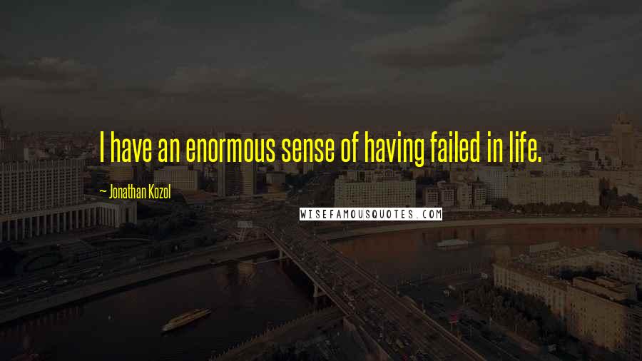 Jonathan Kozol Quotes: I have an enormous sense of having failed in life.