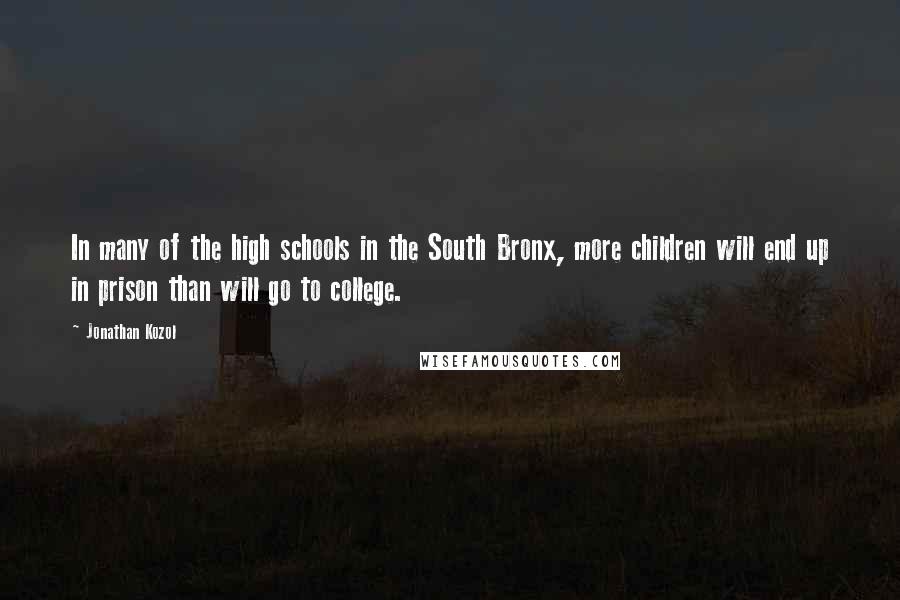 Jonathan Kozol Quotes: In many of the high schools in the South Bronx, more children will end up in prison than will go to college.