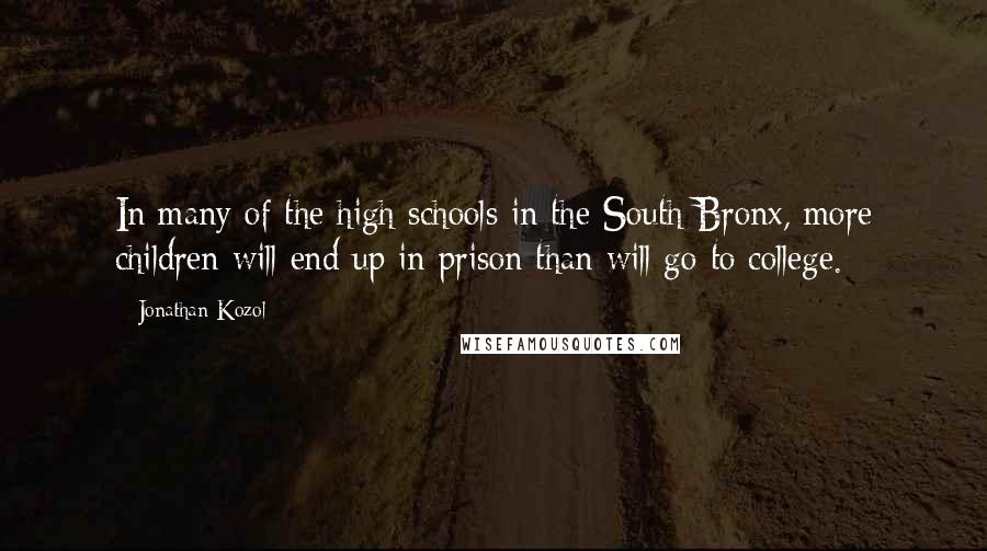 Jonathan Kozol Quotes: In many of the high schools in the South Bronx, more children will end up in prison than will go to college.