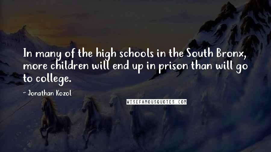 Jonathan Kozol Quotes: In many of the high schools in the South Bronx, more children will end up in prison than will go to college.