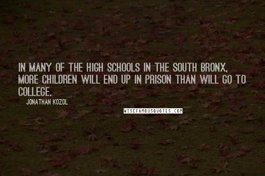 Jonathan Kozol Quotes: In many of the high schools in the South Bronx, more children will end up in prison than will go to college.