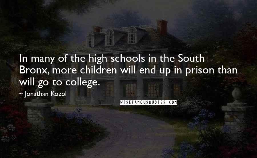 Jonathan Kozol Quotes: In many of the high schools in the South Bronx, more children will end up in prison than will go to college.