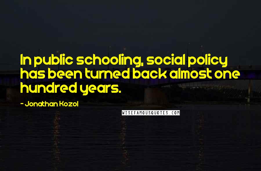 Jonathan Kozol Quotes: In public schooling, social policy has been turned back almost one hundred years.