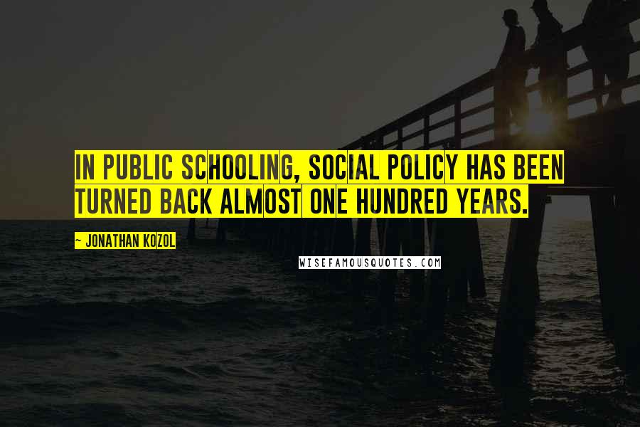 Jonathan Kozol Quotes: In public schooling, social policy has been turned back almost one hundred years.