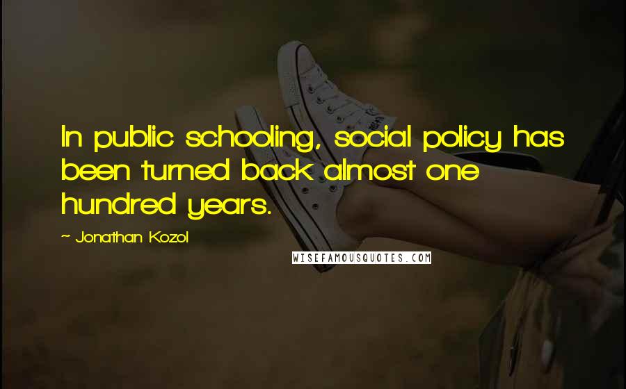 Jonathan Kozol Quotes: In public schooling, social policy has been turned back almost one hundred years.