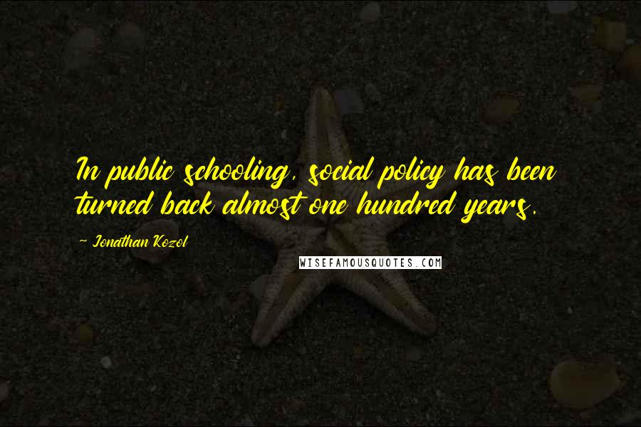 Jonathan Kozol Quotes: In public schooling, social policy has been turned back almost one hundred years.