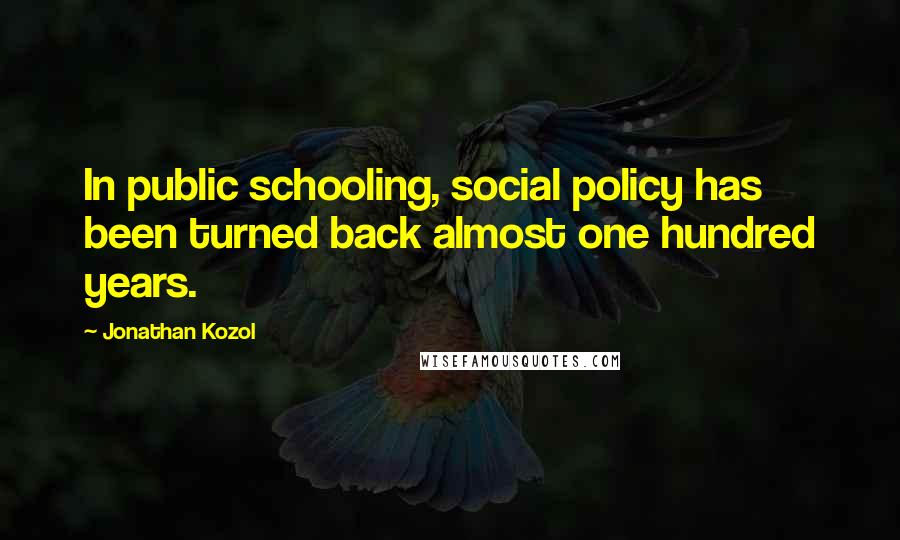 Jonathan Kozol Quotes: In public schooling, social policy has been turned back almost one hundred years.