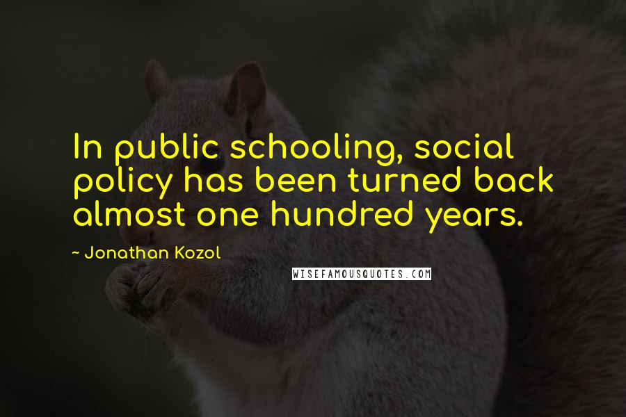 Jonathan Kozol Quotes: In public schooling, social policy has been turned back almost one hundred years.