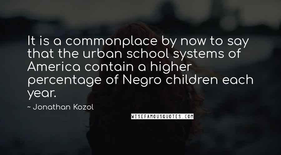 Jonathan Kozol Quotes: It is a commonplace by now to say that the urban school systems of America contain a higher percentage of Negro children each year.