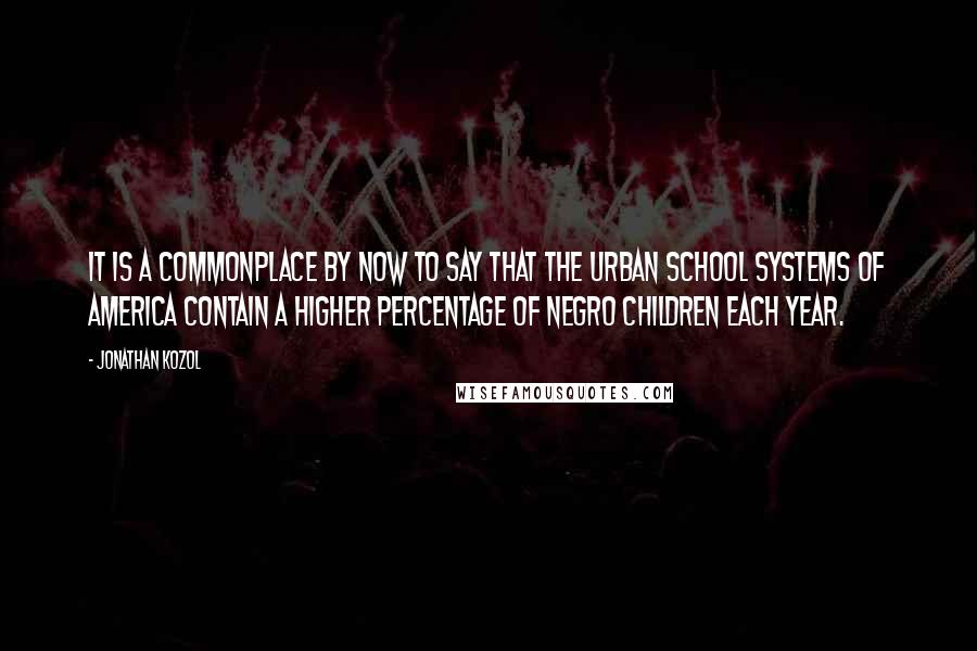 Jonathan Kozol Quotes: It is a commonplace by now to say that the urban school systems of America contain a higher percentage of Negro children each year.