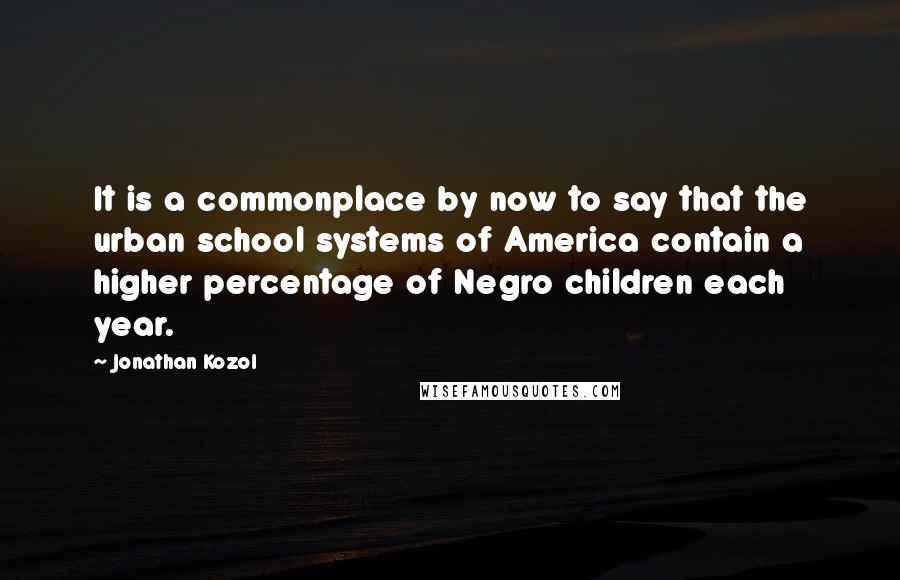 Jonathan Kozol Quotes: It is a commonplace by now to say that the urban school systems of America contain a higher percentage of Negro children each year.