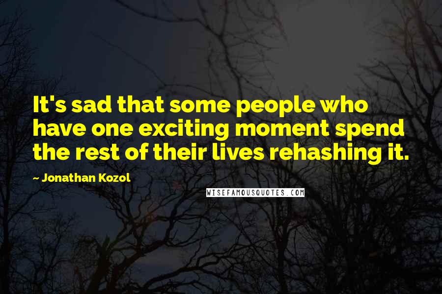 Jonathan Kozol Quotes: It's sad that some people who have one exciting moment spend the rest of their lives rehashing it.
