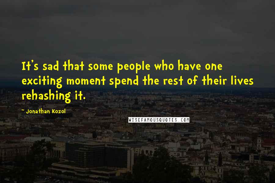 Jonathan Kozol Quotes: It's sad that some people who have one exciting moment spend the rest of their lives rehashing it.