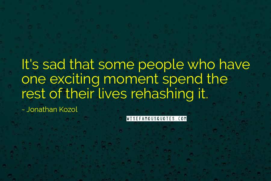 Jonathan Kozol Quotes: It's sad that some people who have one exciting moment spend the rest of their lives rehashing it.