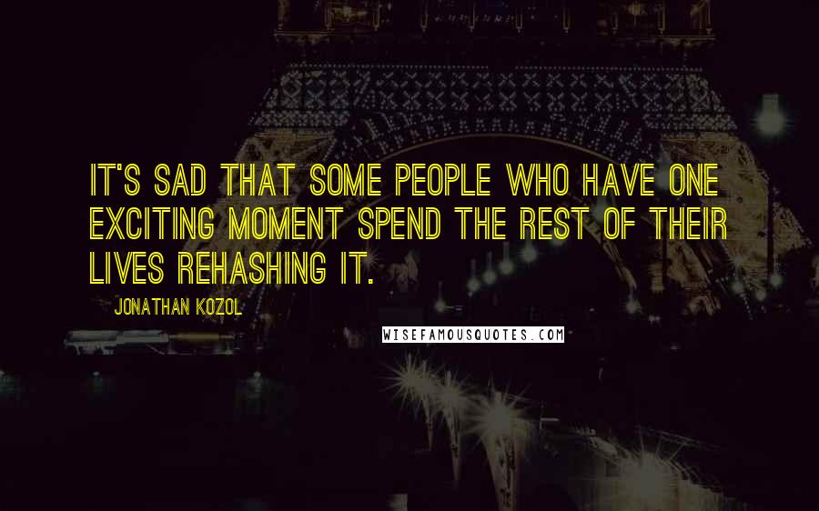 Jonathan Kozol Quotes: It's sad that some people who have one exciting moment spend the rest of their lives rehashing it.