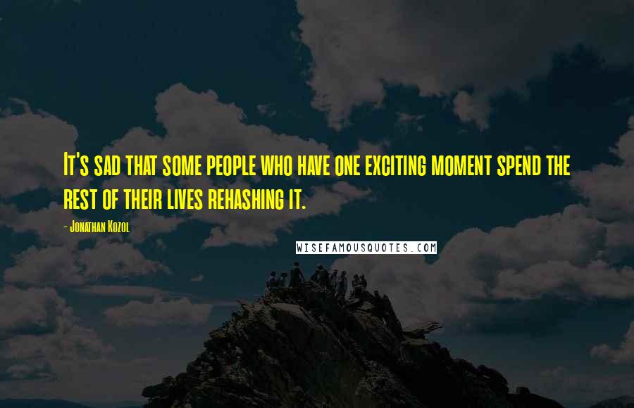 Jonathan Kozol Quotes: It's sad that some people who have one exciting moment spend the rest of their lives rehashing it.