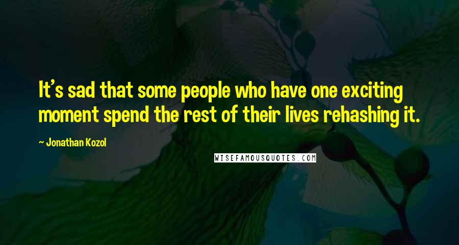 Jonathan Kozol Quotes: It's sad that some people who have one exciting moment spend the rest of their lives rehashing it.