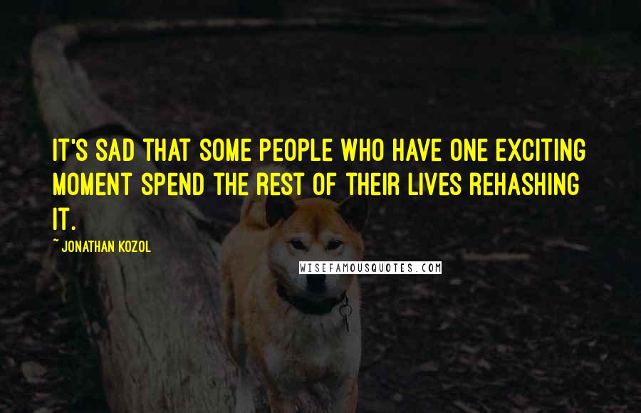 Jonathan Kozol Quotes: It's sad that some people who have one exciting moment spend the rest of their lives rehashing it.