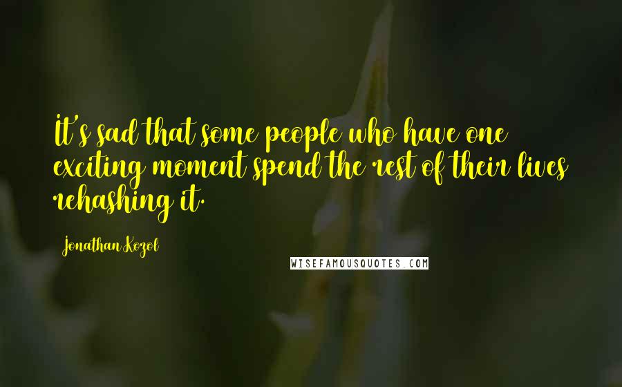 Jonathan Kozol Quotes: It's sad that some people who have one exciting moment spend the rest of their lives rehashing it.